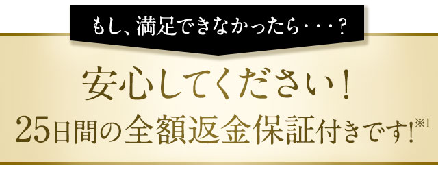 もし、満足できなかったら…？安心してください！25日間の全額返金保証付きです！