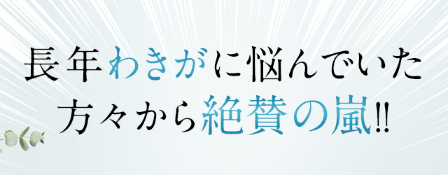 長年わきがに悩んでいた方々から絶賛の嵐！！